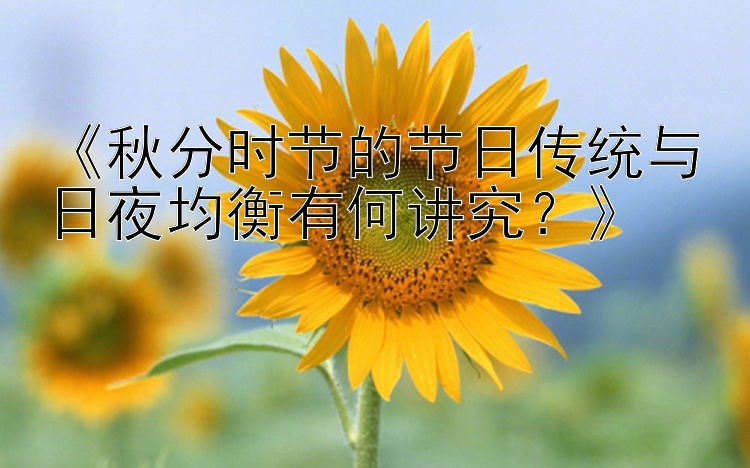 《秋分时节的节日传统与日夜均衡有何讲究？》