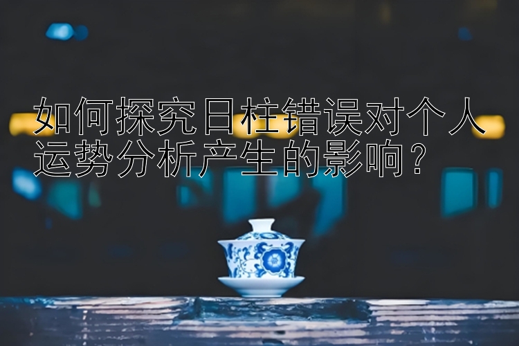 如何探究日柱错误对个人运势分析产生的影响？