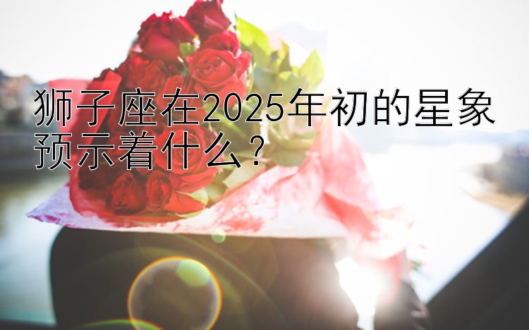 狮子座在2025年初的星象预示着什么？