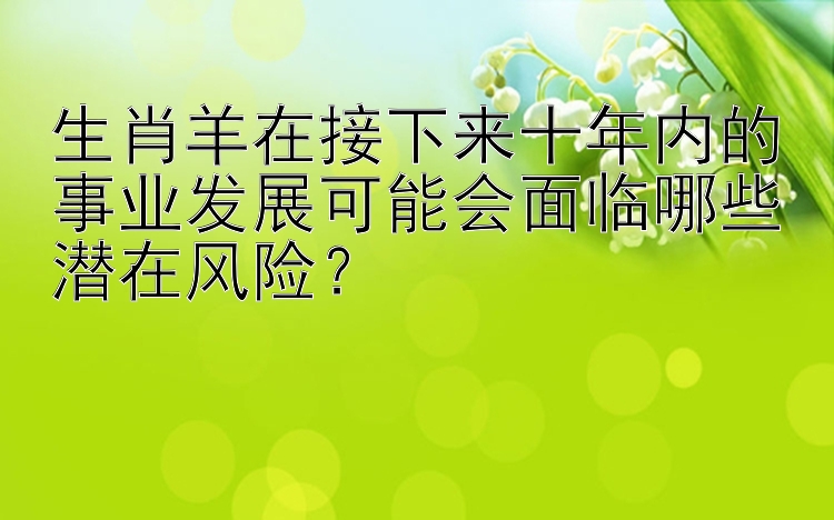 生肖羊在接下来十年内的事业发展可能会面临哪些潜在风险？