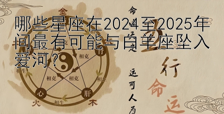 哪些星座在2024至2025年间最有可能与白羊座坠入爱河？