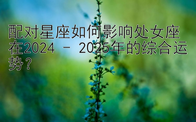 配对星座如何影响处女座在2024 - 2025年的综合运势？