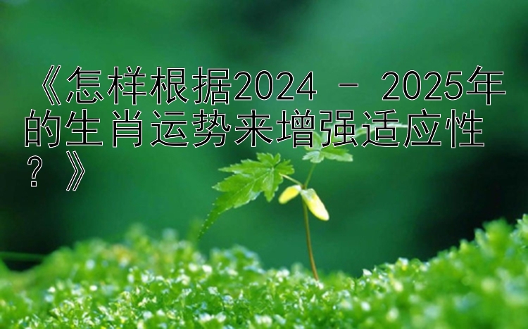 《怎样根据2024 - 2025年的生肖运势来增强适应性？》