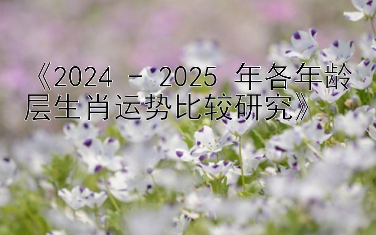 《2024 - 2025 年各年龄层生肖运势比较研究》