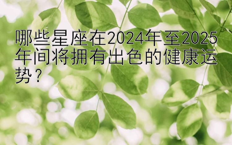 哪些星座在2024年至2025年间将拥有出色的健康运势？