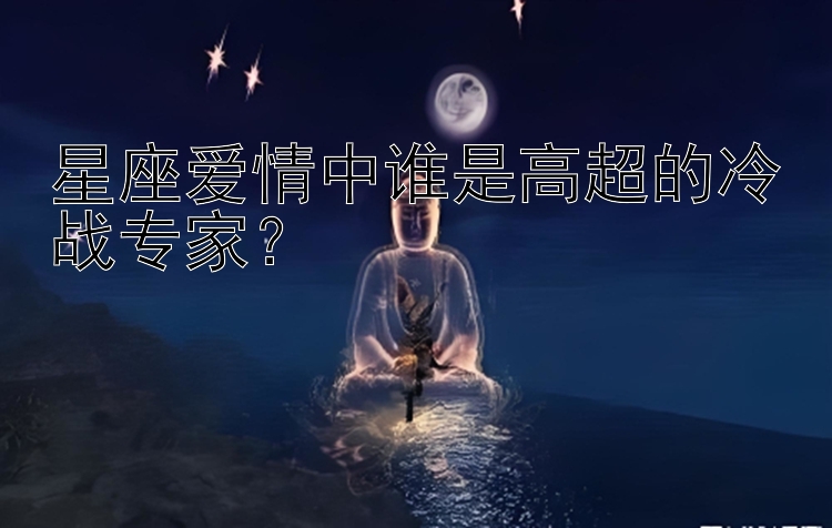 星座爱情中谁是高超的冷战专家？