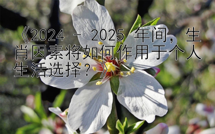 《2024 - 2025 年间，生肖因素将如何作用于个人生活选择？》