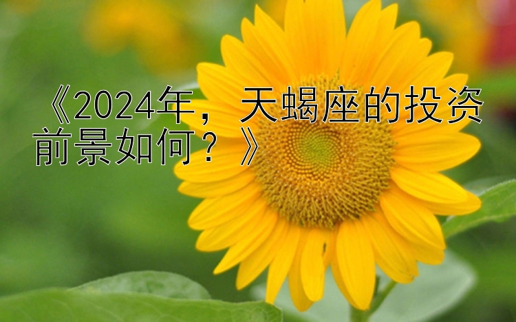 《2024年，天蝎座的投资前景如何？》