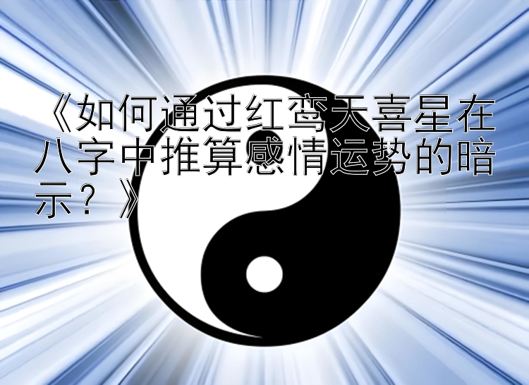 《如何通过红鸾天喜星在八字中推算感情运势的暗示？》