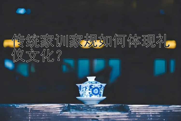 传统家训家规如何体现礼仪文化？