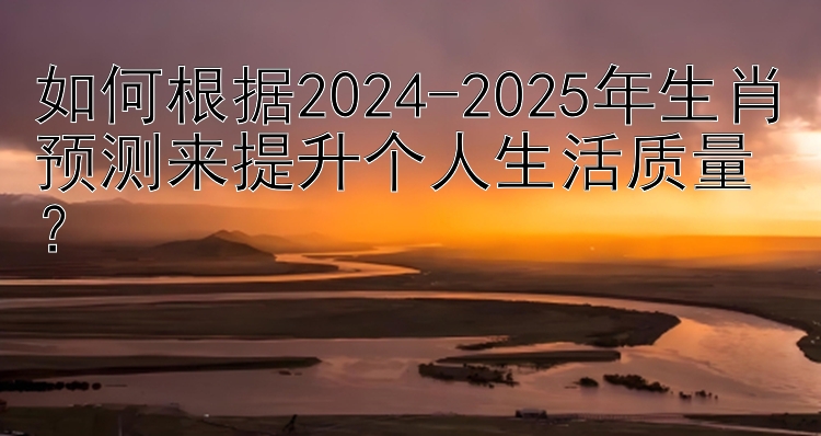 如何根据2024-2025年生肖预测来提升个人生活质量？