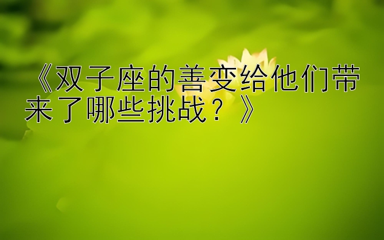 《双子座的善变给他们带来了哪些挑战？》