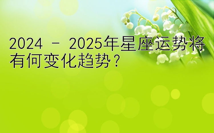 2024 - 2025年星座运势将有何变化趋势？