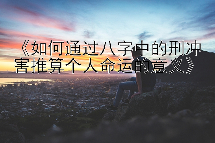 《如何通过八字中的刑冲害推算个人命运的意义》