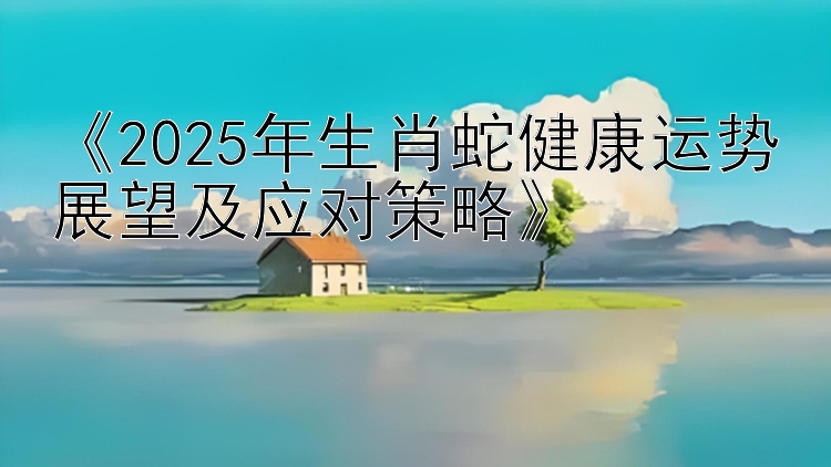 《2025年生肖蛇健康运势展望及应对策略》