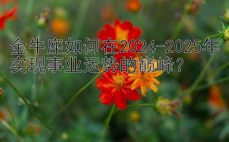 金牛座如何在2024-2025年实现事业运势的巅峰？