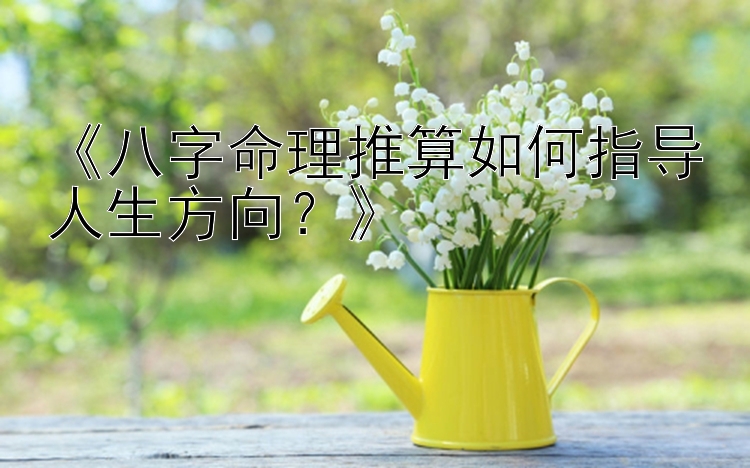 《八字命理推算如何指导人生方向？》