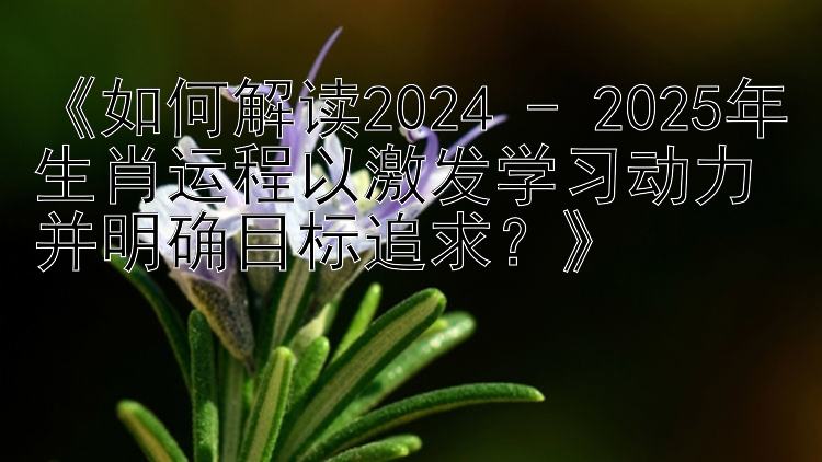 《如何解读2024 - 2025年生肖运程以激发学习动力并明确目标追求？》