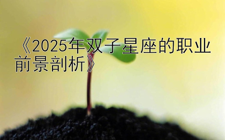 《2025年双子星座的职业前景剖析》