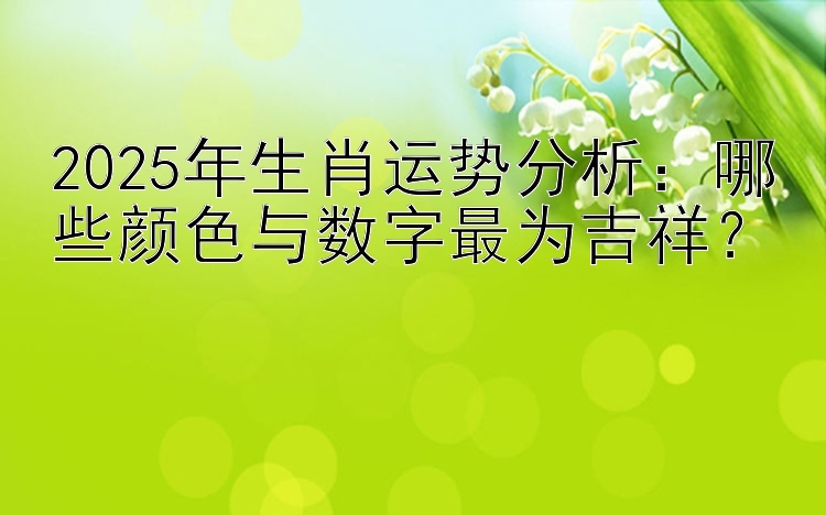 2025年生肖运势分析：哪些颜色与数字最为吉祥？