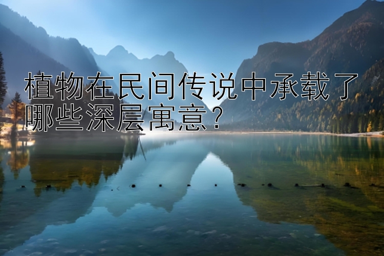 植物在民间传说中承载了哪些深层寓意？