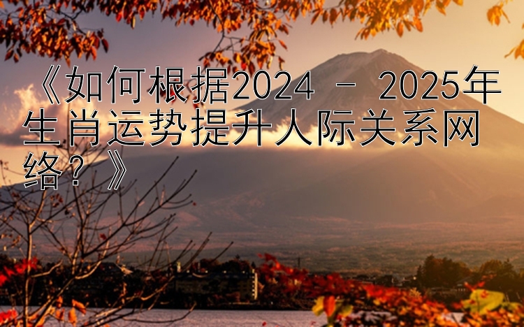 《如何根据2024 - 2025年生肖运势提升人际关系网络？》