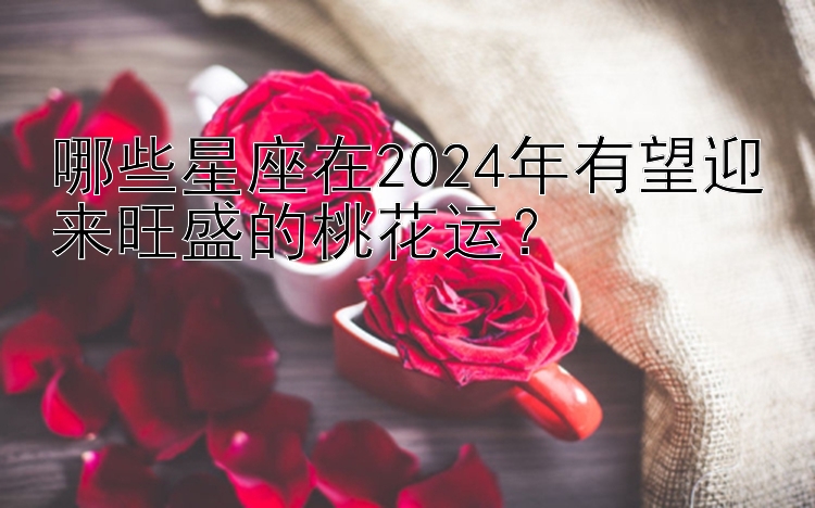 哪些星座在2024年有望迎来旺盛的桃花运？