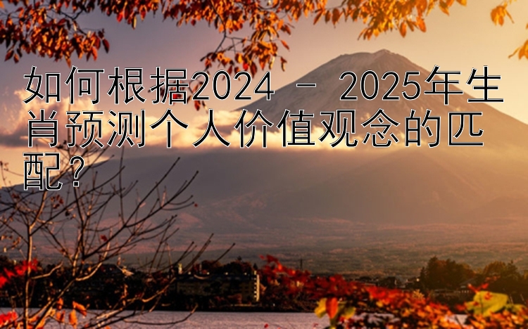 如何根据2024 - 2025年生肖预测个人价值观念的匹配？