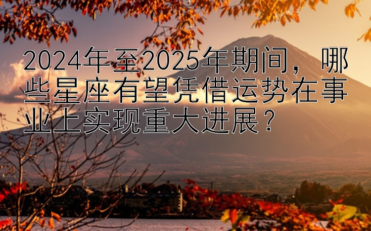 2024年至2025年期间，哪些星座有望凭借运势在事业上实现重大进展？