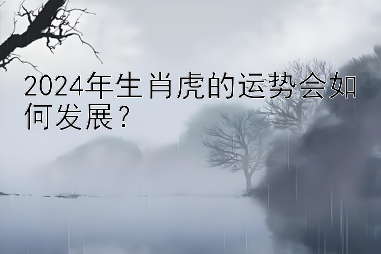 2024年生肖虎的运势会如何发展？