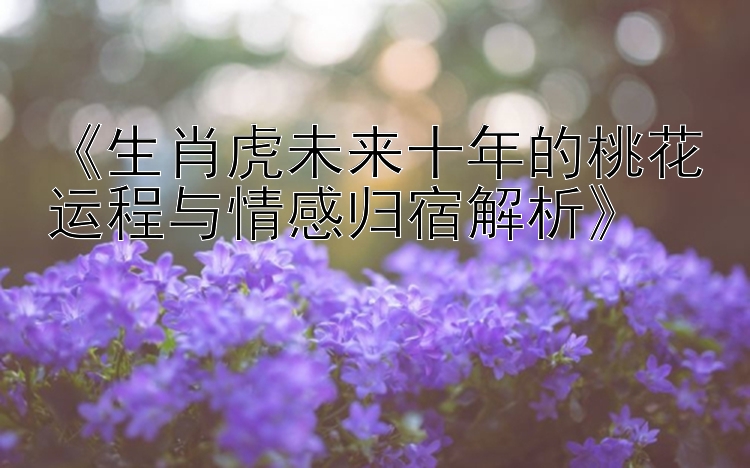 《生肖虎未来十年的桃花运程与情感归宿解析》