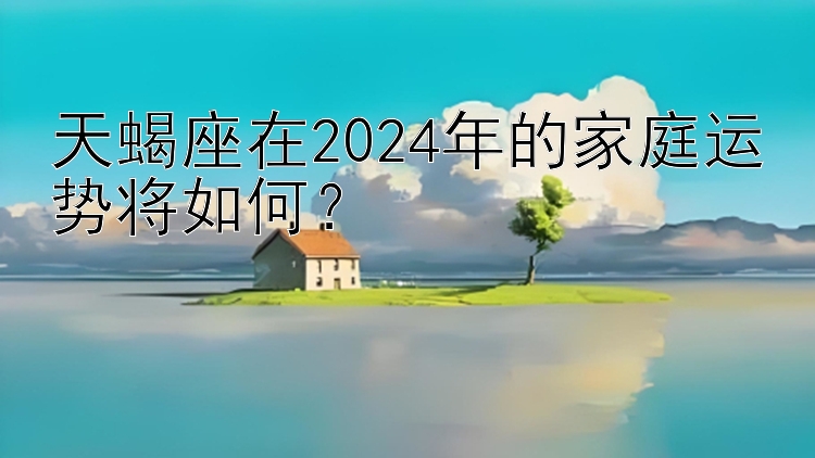 天蝎座在2024年的家庭运势将如何？