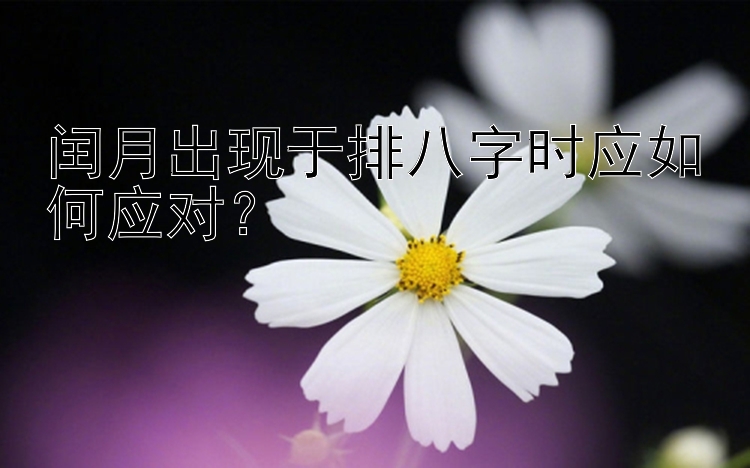 闰月出现于排八字时应如何应对？