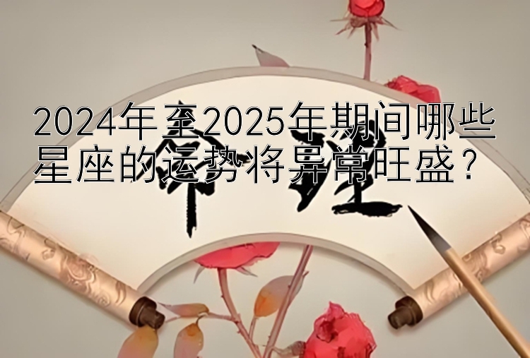 2024年至2025年期间哪些星座的运势将异常旺盛？