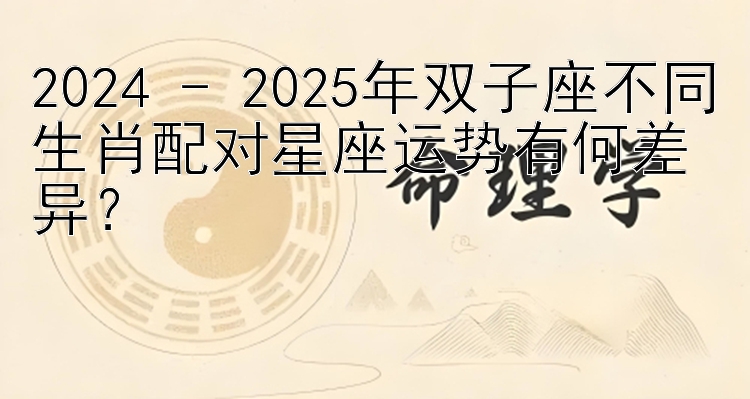 2024 - 2025年双子座不同生肖配对星座运势有何差异？