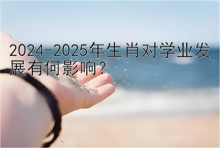 2024-2025年生肖对学业发展有何影响？