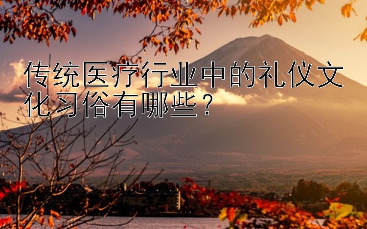 传统医疗行业中的礼仪文化习俗有哪些？