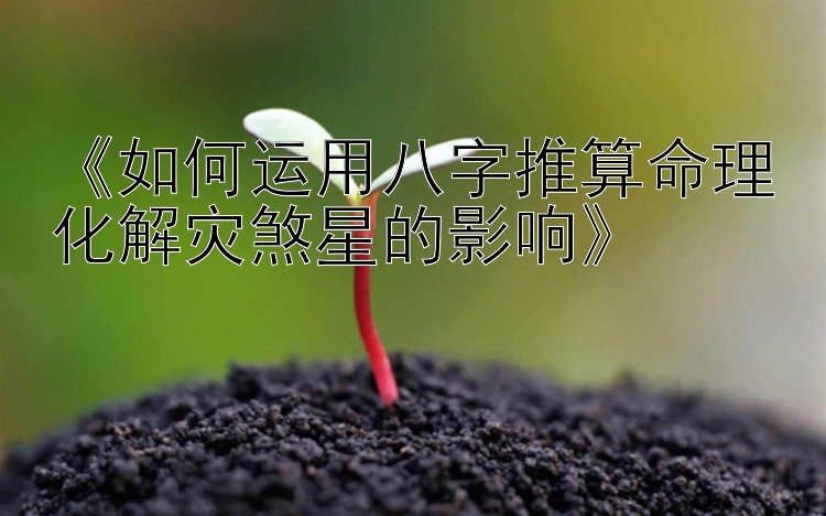 《如何运用八字推算命理化解灾煞星的影响》