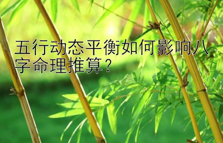 五行动态平衡如何影响八字命理推算？