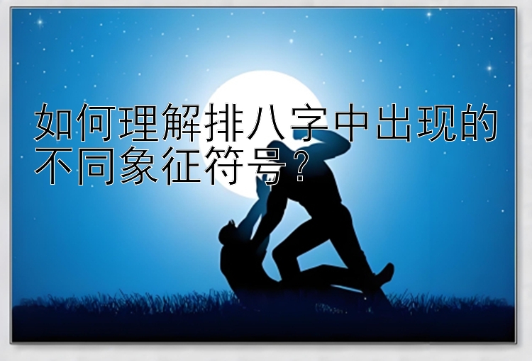 如何理解排八字中出现的不同象征符号？