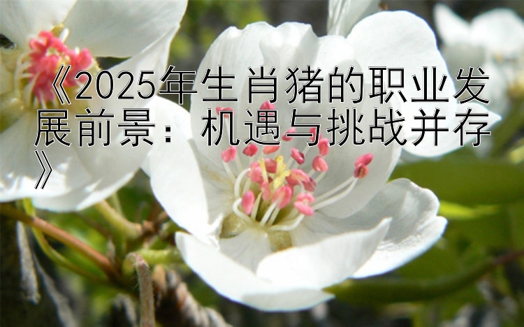 《2025年生肖猪的职业发展前景：机遇与挑战并存》