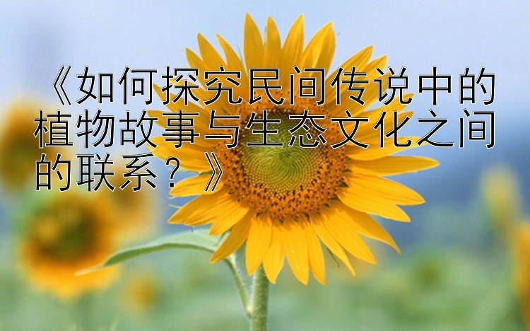 《如何探究民间传说中的植物故事与生态文化之间的联系？》