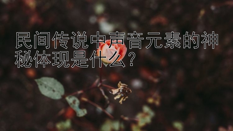 民间传说中声音元素的神秘体现是什么？