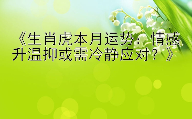 《生肖虎本月运势：情感升温抑或需冷静应对？》