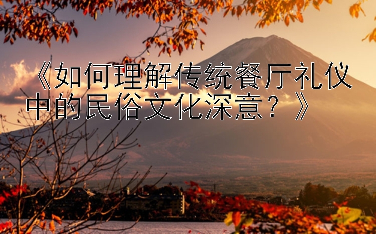 《如何理解传统餐厅礼仪中的民俗文化深意？》