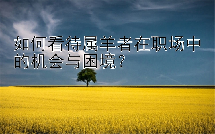 如何看待属羊者在职场中的机会与困境？