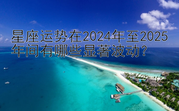 星座运势在2024年至2025年间有哪些显著波动？