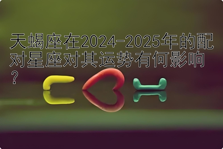 天蝎座在2024-2025年的配对星座对其运势有何影响？