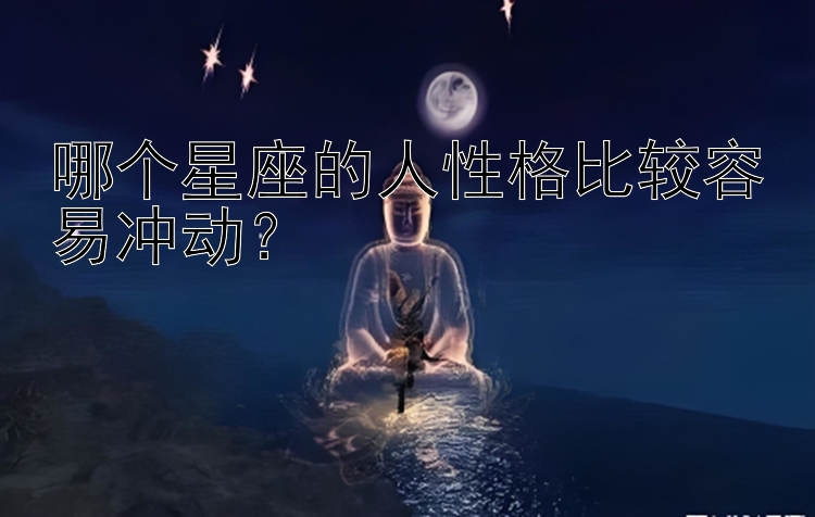 哪个星座的人性格比较容易冲动？