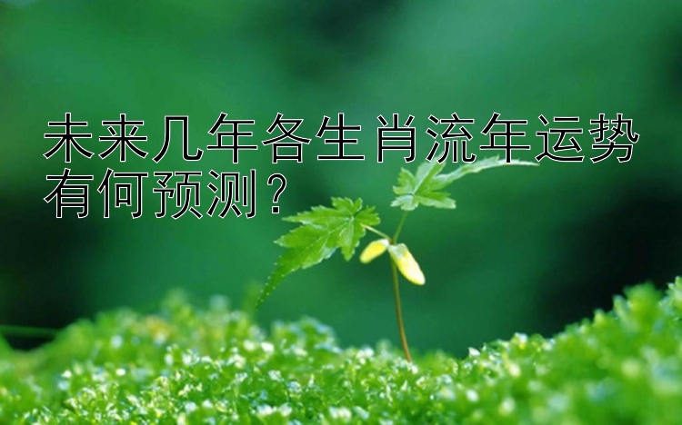 未来几年各生肖流年运势有何预测？